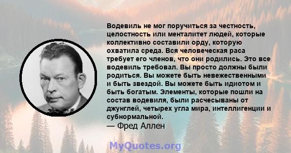 Водевиль не мог поручиться за честность, целостность или менталитет людей, которые коллективно составили орду, которую охватила среда. Вся человеческая раса требует его членов, что они родились. Это все водевиль