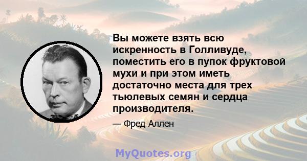 Вы можете взять всю искренность в Голливуде, поместить его в пупок фруктовой мухи и при этом иметь достаточно места для трех тьюлевых семян и сердца производителя.