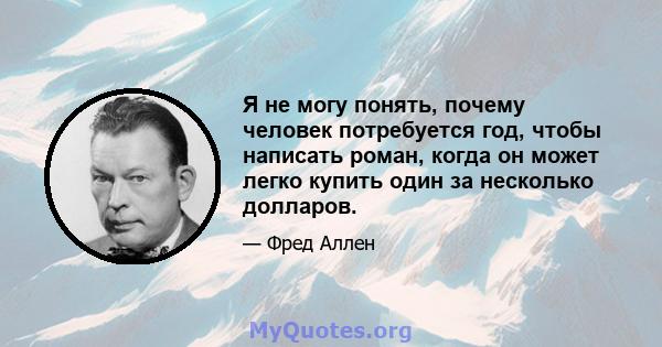 Я не могу понять, почему человек потребуется год, чтобы написать роман, когда он может легко купить один за несколько долларов.