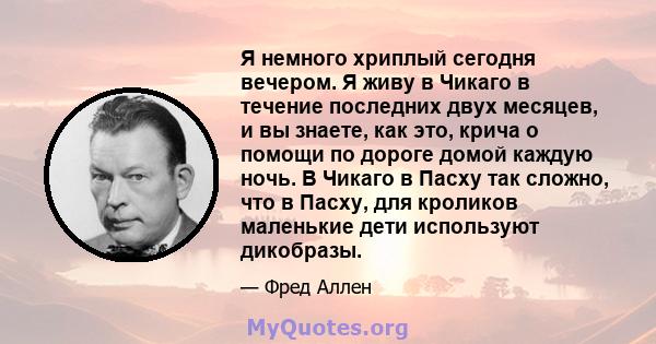 Я немного хриплый сегодня вечером. Я живу в Чикаго в течение последних двух месяцев, и вы знаете, как это, крича о помощи по дороге домой каждую ночь. В Чикаго в Пасху так сложно, что в Пасху, для кроликов маленькие