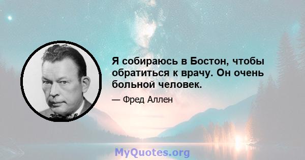 Я собираюсь в Бостон, чтобы обратиться к врачу. Он очень больной человек.