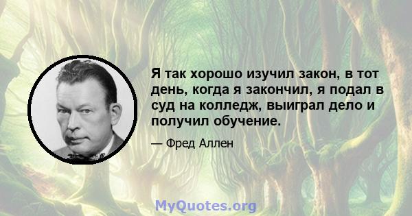 Я так хорошо изучил закон, в тот день, когда я закончил, я подал в суд на колледж, выиграл дело и получил обучение.