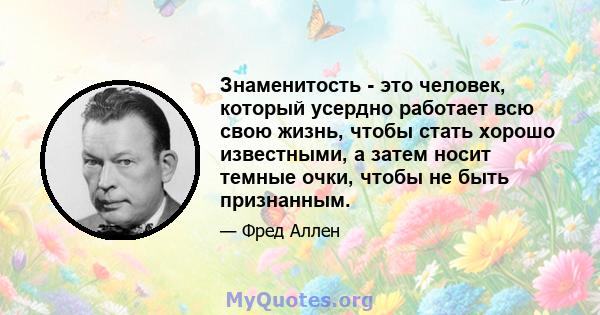 Знаменитость - это человек, который усердно работает всю свою жизнь, чтобы стать хорошо известными, а затем носит темные очки, чтобы не быть признанным.