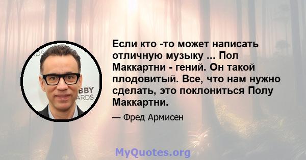 Если кто -то может написать отличную музыку ... Пол Маккартни - гений. Он такой плодовитый. Все, что нам нужно сделать, это поклониться Полу Маккартни.