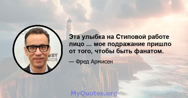 Эта улыбка на Стиповой работе лицо ... мое подражание пришло от того, чтобы быть фанатом.