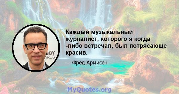 Каждый музыкальный журналист, которого я когда -либо встречал, был потрясающе красив.