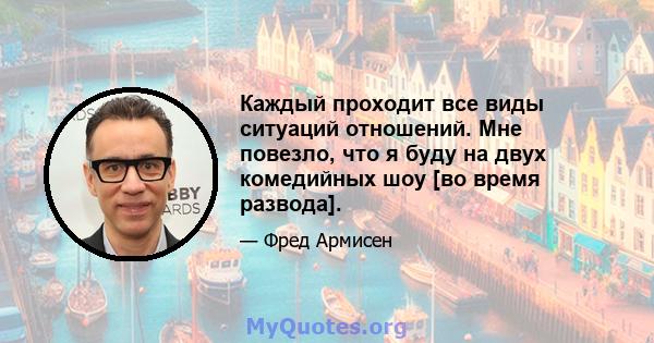 Каждый проходит все виды ситуаций отношений. Мне повезло, что я буду на двух комедийных шоу [во время развода].