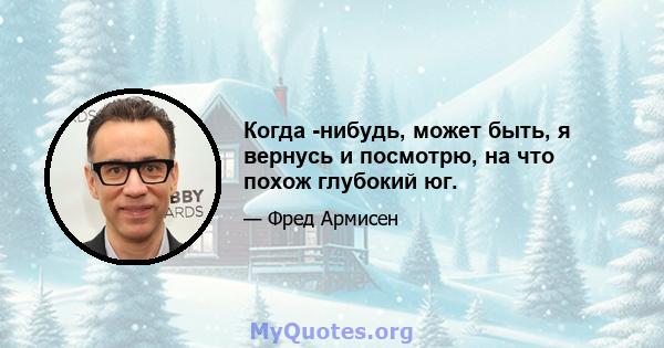 Когда -нибудь, может быть, я вернусь и посмотрю, на что похож глубокий юг.