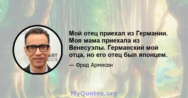 Мой отец приехал из Германии. Моя мама приехала из Венесуэлы. Германский мой отца, но его отец был японцем.