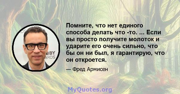 Помните, что нет единого способа делать что -то. ... Если вы просто получите молоток и ударите его очень сильно, что бы он ни был, я гарантирую, что он откроется.