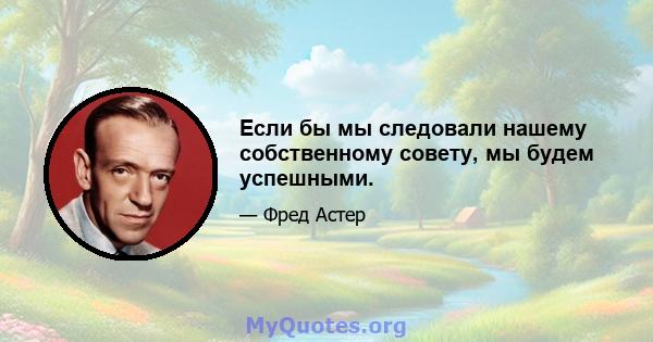 Если бы мы следовали нашему собственному совету, мы будем успешными.