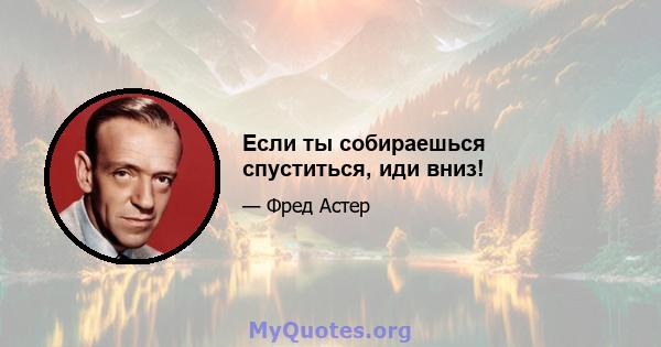 Если ты собираешься спуститься, иди вниз!