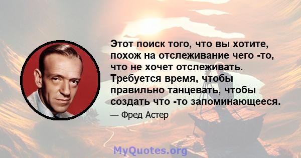 Этот поиск того, что вы хотите, похож на отслеживание чего -то, что не хочет отслеживать. Требуется время, чтобы правильно танцевать, чтобы создать что -то запоминающееся.