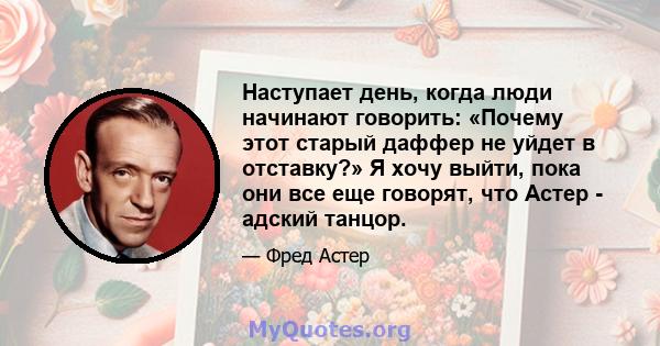 Наступает день, когда люди начинают говорить: «Почему этот старый даффер не уйдет в отставку?» Я хочу выйти, пока они все еще говорят, что Астер - адский танцор.