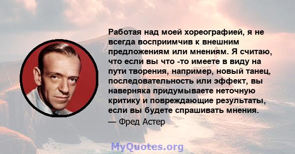 Работая над моей хореографией, я не всегда восприимчив к внешним предложениям или мнениям. Я считаю, что если вы что -то имеете в виду на пути творения, например, новый танец, последовательность или эффект, вы наверняка 