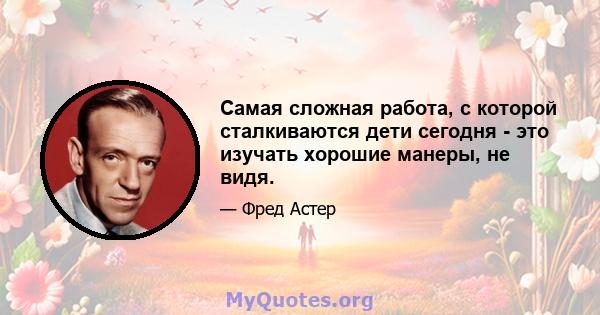 Самая сложная работа, с которой сталкиваются дети сегодня - это изучать хорошие манеры, не видя.