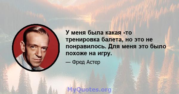 У меня была какая -то тренировка балета, но это не понравилось. Для меня это было похоже на игру.