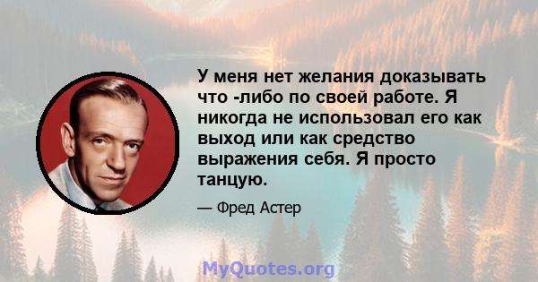 У меня нет желания доказывать что -либо по своей работе. Я никогда не использовал его как выход или как средство выражения себя. Я просто танцую.