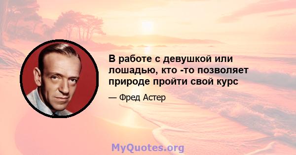 В работе с девушкой или лошадью, кто -то позволяет природе пройти свой курс