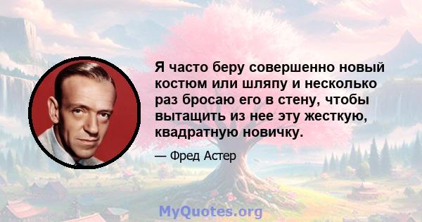 Я часто беру совершенно новый костюм или шляпу и несколько раз бросаю его в стену, чтобы вытащить из нее эту жесткую, квадратную новичку.