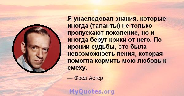 Я унаследовал знания, которые иногда (таланты) не только пропускают поколение, но и иногда берут крики от него. По иронии судьбы, это была невозможность пения, которая помогла кормить мою любовь к смеху.