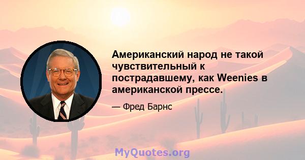 Американский народ не такой чувствительный к пострадавшему, как Weenies в американской прессе.