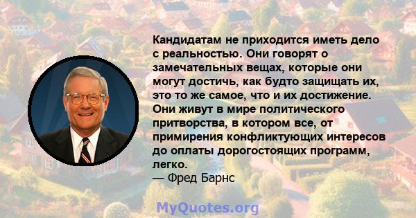 Кандидатам не приходится иметь дело с реальностью. Они говорят о замечательных вещах, которые они могут достичь, как будто защищать их, это то же самое, что и их достижение. Они живут в мире политического притворства, в 