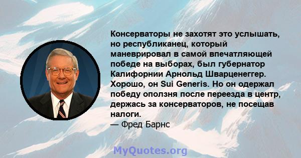 Консерваторы не захотят это услышать, но республиканец, который маневрировал в самой впечатляющей победе на выборах, был губернатор Калифорнии Арнольд Шварценеггер. Хорошо, он Sui Generis. Но он одержал победу оползня