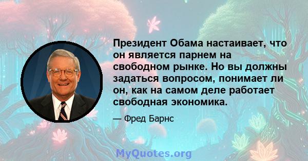 Президент Обама настаивает, что он является парнем на свободном рынке. Но вы должны задаться вопросом, понимает ли он, как на самом деле работает свободная экономика.