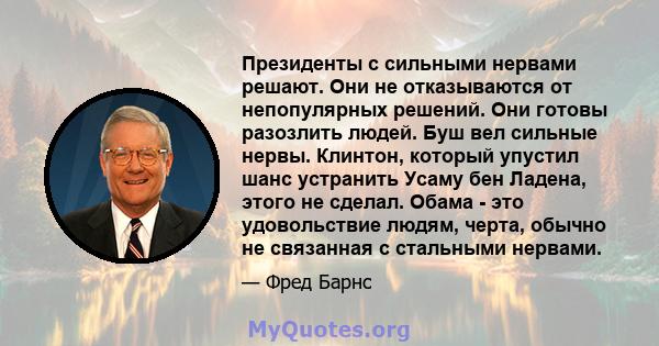 Президенты с сильными нервами решают. Они не отказываются от непопулярных решений. Они готовы разозлить людей. Буш вел сильные нервы. Клинтон, который упустил шанс устранить Усаму бен Ладена, этого не сделал. Обама -