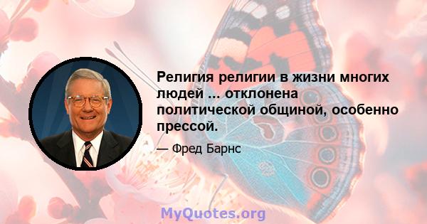 Религия религии в жизни многих людей ... отклонена политической общиной, особенно прессой.