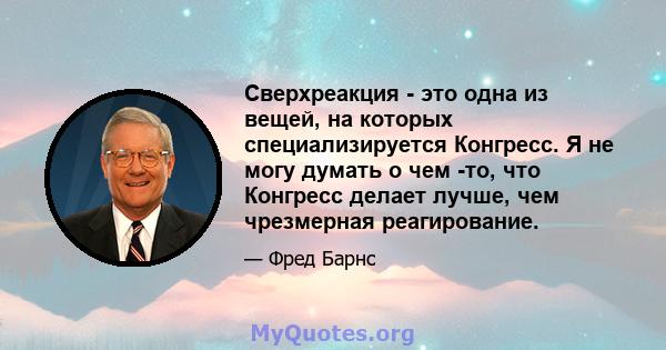 Сверхреакция - это одна из вещей, на которых специализируется Конгресс. Я не могу думать о чем -то, что Конгресс делает лучше, чем чрезмерная реагирование.