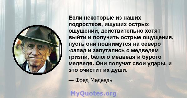 Если некоторые из наших подростков, ищущих острых ощущений, действительно хотят выйти и получить острые ощущения, пусть они поднимутся на северо -запад и запутались с медведем гризли, белого медведя и бурого медведя.