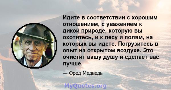 Идите в соответствии с хорошим отношением, с уважением к дикой природе, которую вы охотитесь, и к лесу и полям, на которых вы идете. Погрузитесь в опыт на открытом воздухе. Это очистит вашу душу и сделает вас лучше.