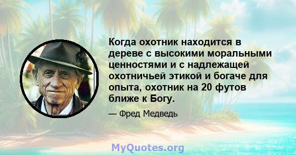 Когда охотник находится в дереве с высокими моральными ценностями и с надлежащей охотничьей этикой и богаче для опыта, охотник на 20 футов ближе к Богу.