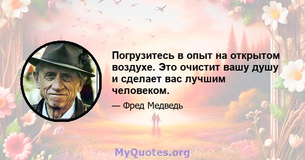 Погрузитесь в опыт на открытом воздухе. Это очистит вашу душу и сделает вас лучшим человеком.