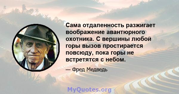 Сама отдаленность разжигает воображение авантюрного охотника. С вершины любой горы вызов простирается повсюду, пока горы не встретятся с небом.