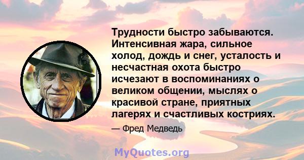 Трудности быстро забываются. Интенсивная жара, сильное холод, дождь и снег, усталость и несчастная охота быстро исчезают в воспоминаниях о великом общении, мыслях о красивой стране, приятных лагерях и счастливых