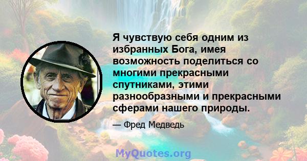 Я чувствую себя одним из избранных Бога, имея возможность поделиться со многими прекрасными спутниками, этими разнообразными и прекрасными сферами нашего природы.