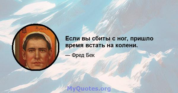 Если вы сбиты с ног, пришло время встать на колени.