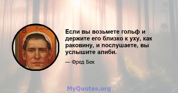 Если вы возьмете гольф и держите его близко к уху, как раковину, и послушаете, вы услышите алиби.