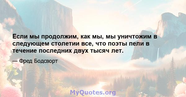 Если мы продолжим, как мы, мы уничтожим в следующем столетии все, что поэты пели в течение последних двух тысяч лет.