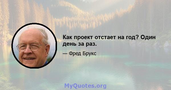 Как проект отстает на год? Один день за раз.