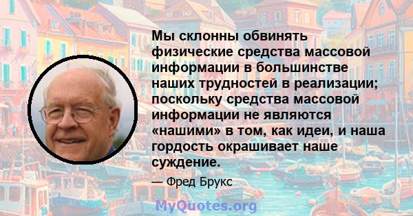 Мы склонны обвинять физические средства массовой информации в большинстве наших трудностей в реализации; поскольку средства массовой информации не являются «нашими» в том, как идеи, и наша гордость окрашивает наше