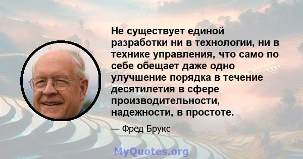 Не существует единой разработки ни в технологии, ни в технике управления, что само по себе обещает даже одно улучшение порядка в течение десятилетия в сфере производительности, надежности, в простоте.