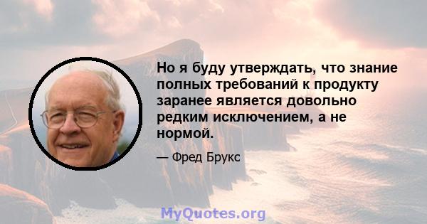 Но я буду утверждать, что знание полных требований к продукту заранее является довольно редким исключением, а не нормой.