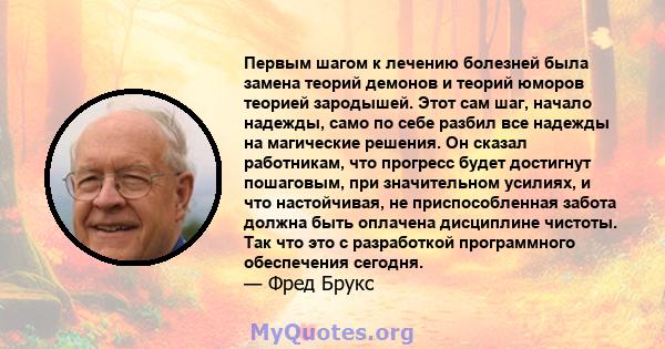 Первым шагом к лечению болезней была замена теорий демонов и теорий юморов теорией зародышей. Этот сам шаг, начало надежды, само по себе разбил все надежды на магические решения. Он сказал работникам, что прогресс будет 