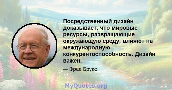 Посредственный дизайн доказывает, что мировые ресурсы, развращающие окружающую среду, влияют на международную конкурентоспособность. Дизайн важен.