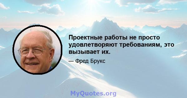 Проектные работы не просто удовлетворяют требованиям, это вызывает их.