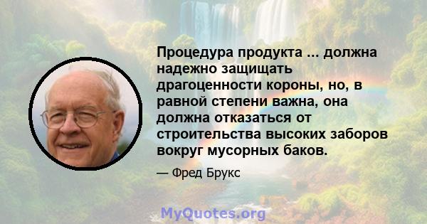 Процедура продукта ... должна надежно защищать драгоценности короны, но, в равной степени важна, она должна отказаться от строительства высоких заборов вокруг мусорных баков.